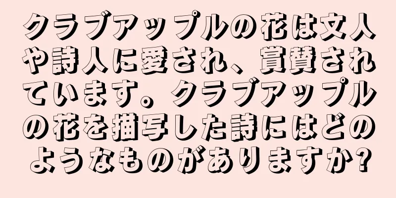 クラブアップルの花は文人や詩人に愛され、賞賛されています。クラブアップルの花を描写した詩にはどのようなものがありますか?