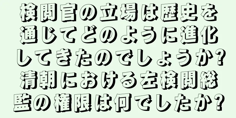 検閲官の立場は歴史を通じてどのように進化してきたのでしょうか?清朝における左検閲総監の権限は何でしたか?