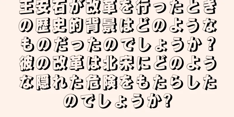 王安石が改革を行ったときの歴史的背景はどのようなものだったのでしょうか？彼の改革は北宋にどのような隠れた危険をもたらしたのでしょうか?