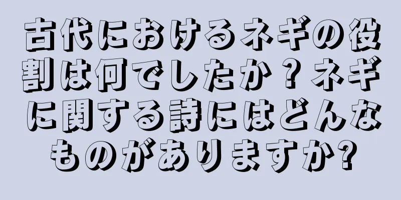 古代におけるネギの役割は何でしたか？ネギに関する詩にはどんなものがありますか?