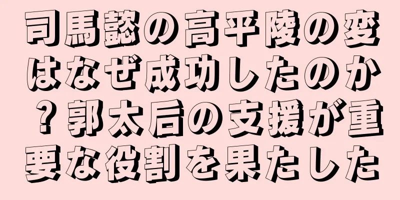 司馬懿の高平陵の変はなぜ成功したのか？郭太后の支援が重要な役割を果たした