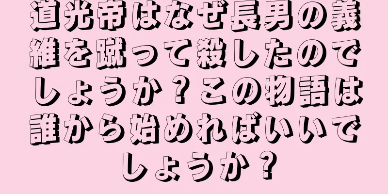 道光帝はなぜ長男の義維を蹴って殺したのでしょうか？この物語は誰から始めればいいでしょうか？
