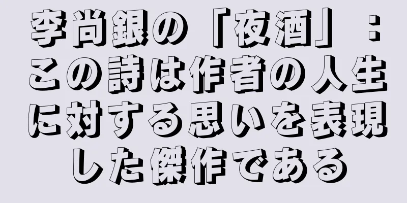 李尚銀の「夜酒」：この詩は作者の人生に対する思いを表現した傑作である
