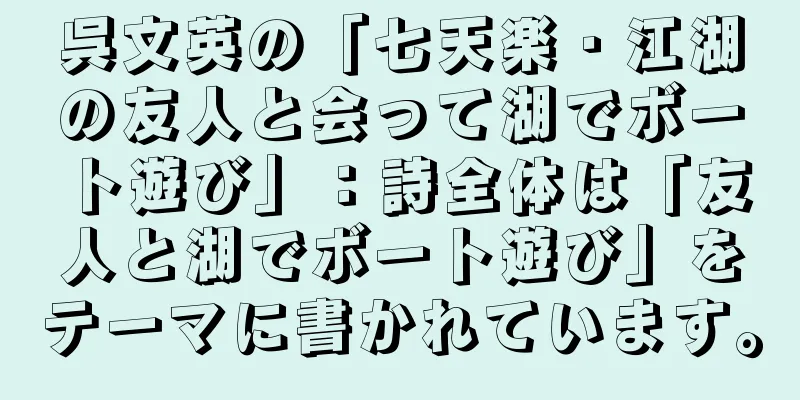 呉文英の「七天楽・江湖の友人と会って湖でボート遊び」：詩全体は「友人と湖でボート遊び」をテーマに書かれています。