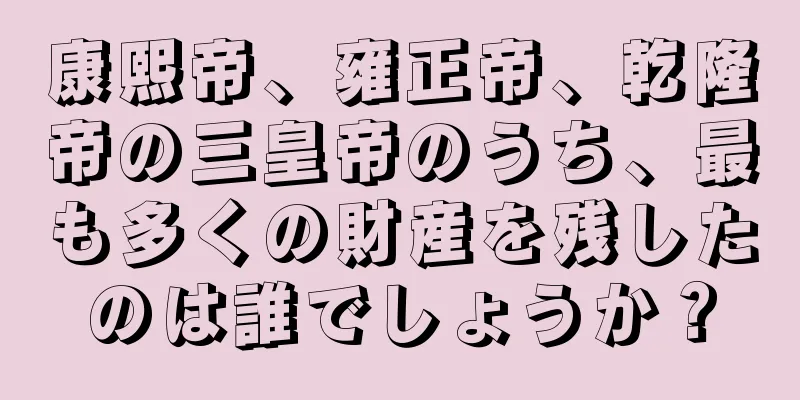 康熙帝、雍正帝、乾隆帝の三皇帝のうち、最も多くの財産を残したのは誰でしょうか？