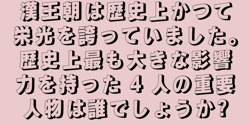 漢王朝は歴史上かつて栄光を誇っていました。歴史上最も大きな影響力を持った 4 人の重要人物は誰でしょうか?