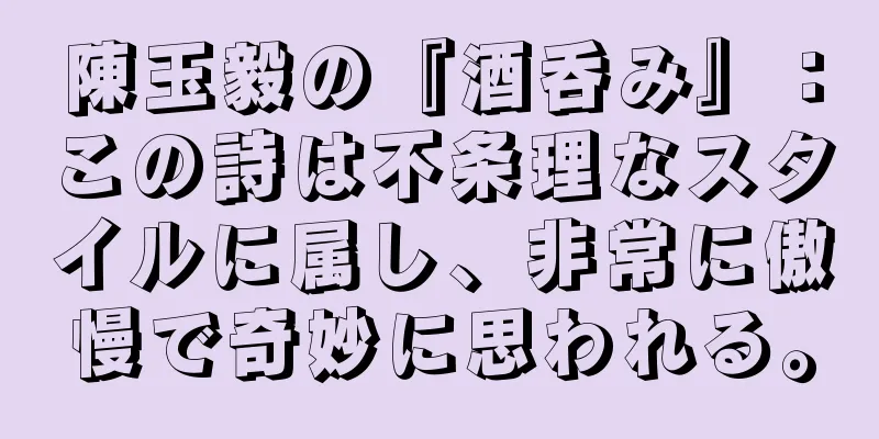 陳玉毅の『酒呑み』：この詩は不条理なスタイルに属し、非常に傲慢で奇妙に思われる。