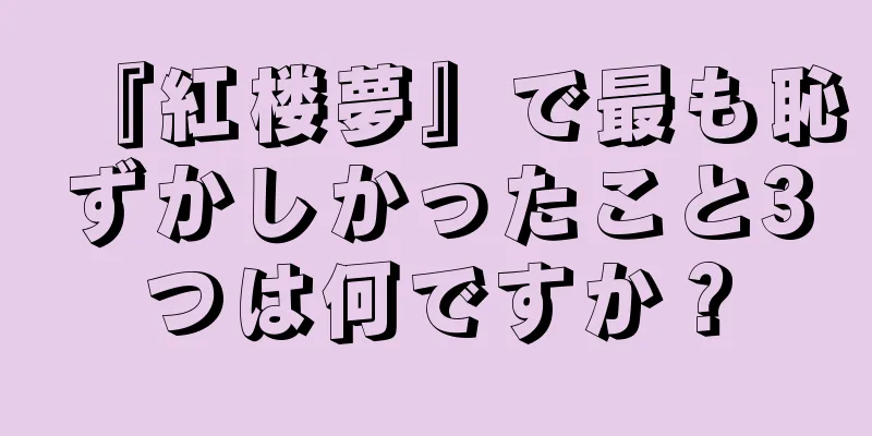 『紅楼夢』で最も恥ずかしかったこと3つは何ですか？