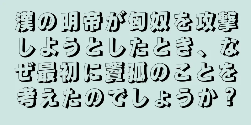 漢の明帝が匈奴を攻撃しようとしたとき、なぜ最初に竇孤のことを考えたのでしょうか？