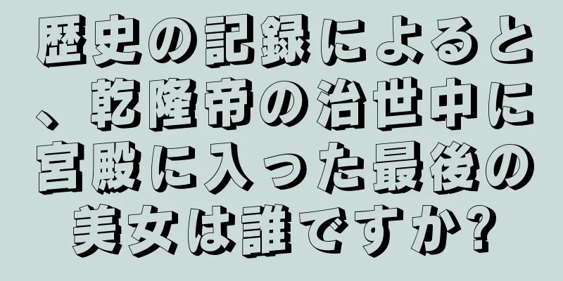 歴史の記録によると、乾隆帝の治世中に宮殿に入った最後の美女は誰ですか?