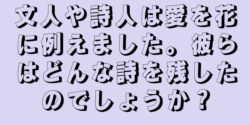 文人や詩人は愛を花に例えました。彼らはどんな詩を残したのでしょうか？
