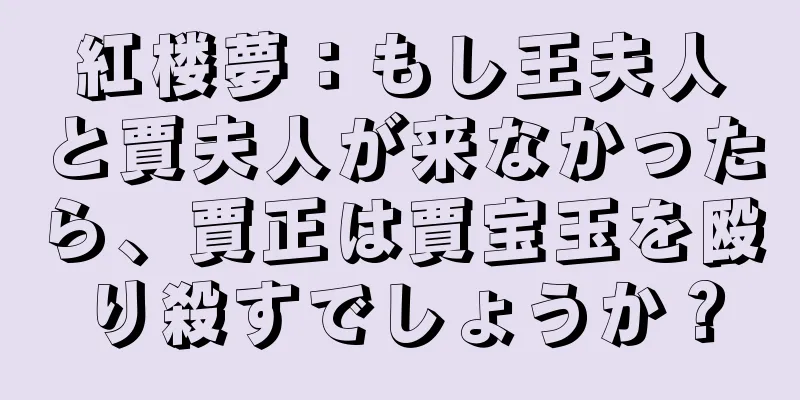 紅楼夢：もし王夫人と賈夫人が来なかったら、賈正は賈宝玉を殴り殺すでしょうか？
