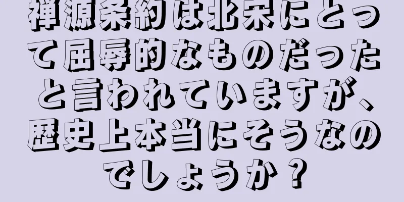 禅源条約は北宋にとって屈辱的なものだったと言われていますが、歴史上本当にそうなのでしょうか？