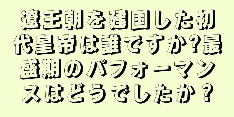 遼王朝を建国した初代皇帝は誰ですか?最盛期のパフォーマンスはどうでしたか？