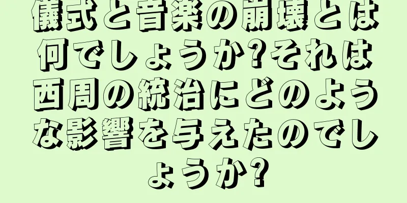 儀式と音楽の崩壊とは何でしょうか?それは西周の統治にどのような影響を与えたのでしょうか?
