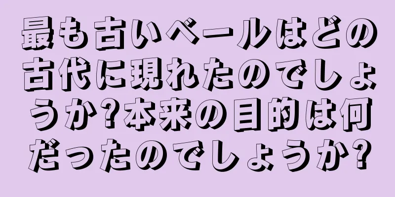 最も古いベールはどの古代に現れたのでしょうか?本来の目的は何だったのでしょうか?