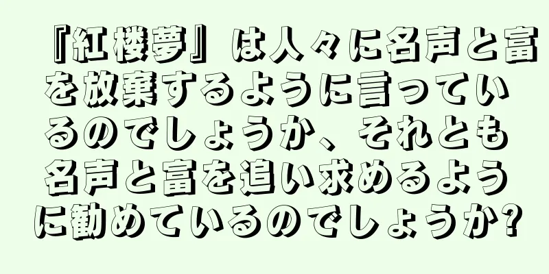 『紅楼夢』は人々に名声と富を放棄するように言っているのでしょうか、それとも名声と富を追い求めるように勧めているのでしょうか?