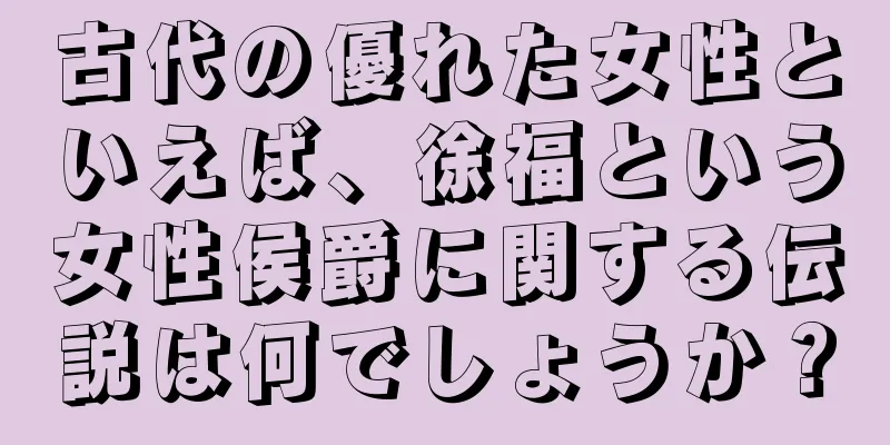古代の優れた女性といえば、徐福という女性侯爵に関する伝説は何でしょうか？