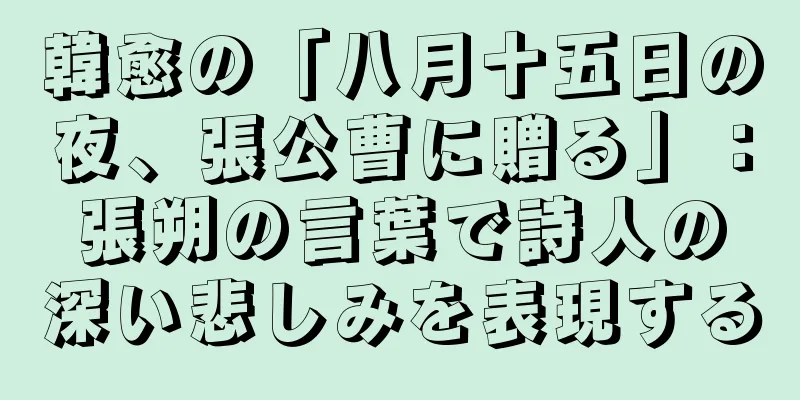 韓愈の「八月十五日の夜、張公曹に贈る」：張朔の言葉で詩人の深い悲しみを表現する