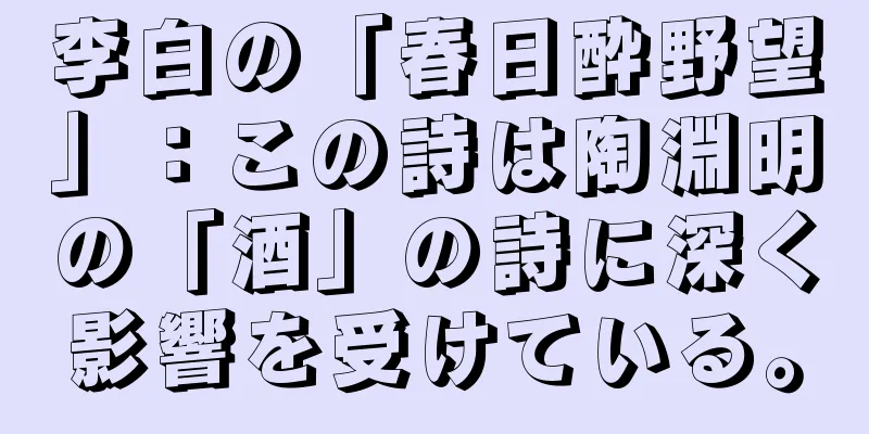 李白の「春日酔野望」：この詩は陶淵明の「酒」の詩に深く影響を受けている。