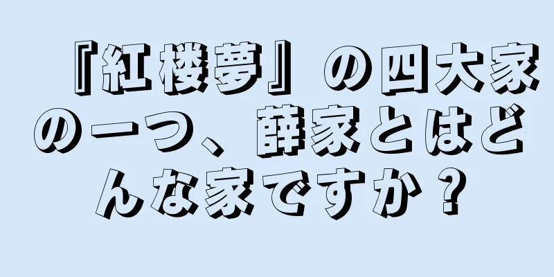 『紅楼夢』の四大家の一つ、薛家とはどんな家ですか？