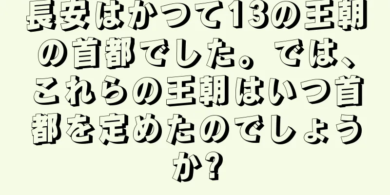 長安はかつて13の王朝の首都でした。では、これらの王朝はいつ首都を定めたのでしょうか?