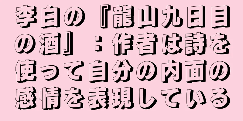 李白の『龍山九日目の酒』：作者は詩を使って自分の内面の感情を表現している