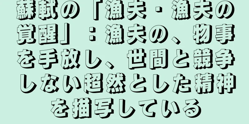 蘇軾の「漁夫・漁夫の覚醒」：漁夫の、物事を手放し、世間と競争しない超然とした精神を描写している