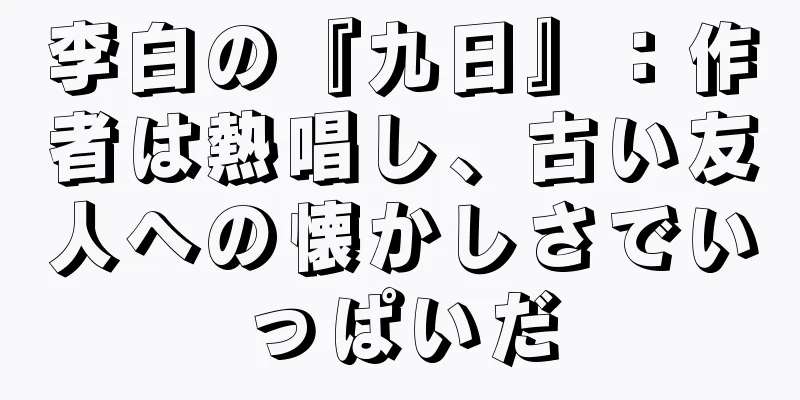 李白の『九日』：作者は熱唱し、古い友人への懐かしさでいっぱいだ
