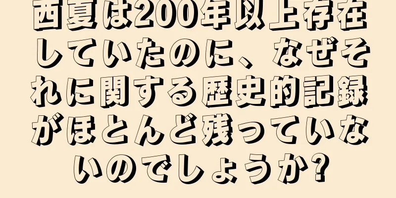 西夏は200年以上存在していたのに、なぜそれに関する歴史的記録がほとんど残っていないのでしょうか?