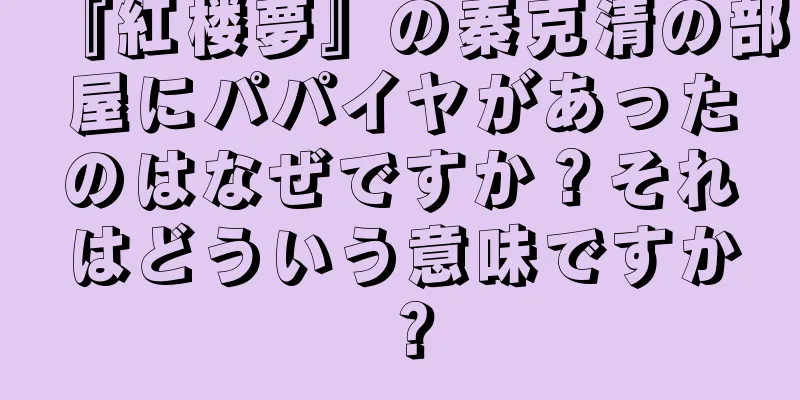 『紅楼夢』の秦克清の部屋にパパイヤがあったのはなぜですか？それはどういう意味ですか？