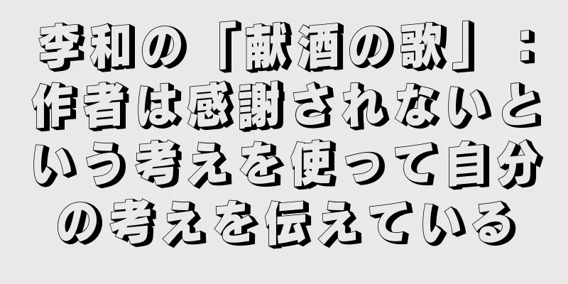 李和の「献酒の歌」：作者は感謝されないという考えを使って自分の考えを伝えている