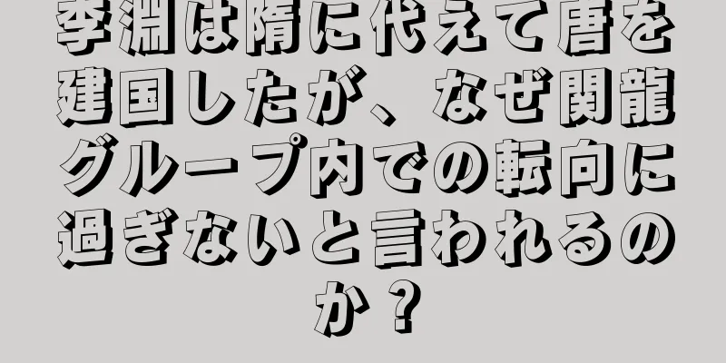 李淵は隋に代えて唐を建国したが、なぜ関龍グループ内での転向に過ぎないと言われるのか？
