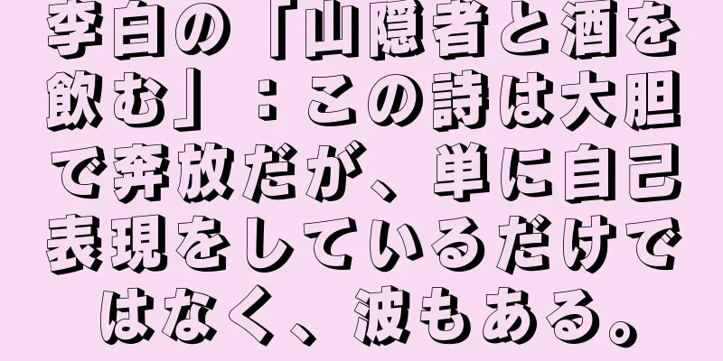 李白の「山隠者と酒を飲む」：この詩は大胆で奔放だが、単に自己表現をしているだけではなく、波もある。