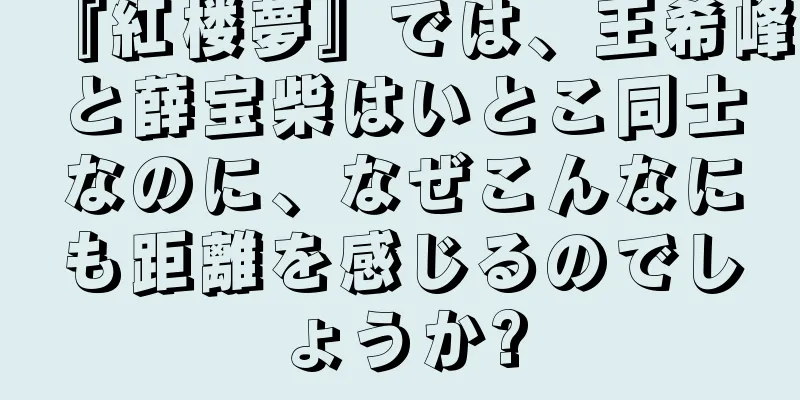 『紅楼夢』では、王希峰と薛宝柴はいとこ同士なのに、なぜこんなにも距離を感じるのでしょうか?