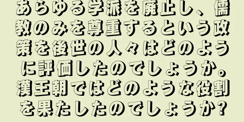 あらゆる学派を廃止し、儒教のみを尊重するという政策を後世の人々はどのように評価したのでしょうか。漢王朝ではどのような役割を果たしたのでしょうか?