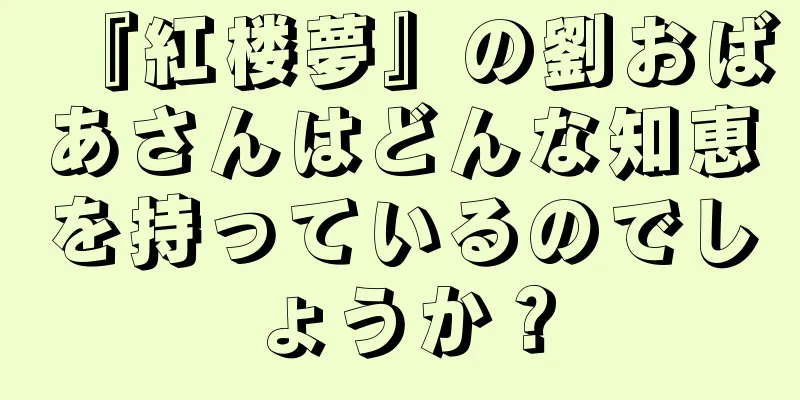 『紅楼夢』の劉おばあさんはどんな知恵を持っているのでしょうか？