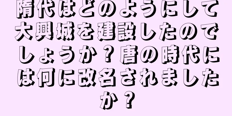 隋代はどのようにして大興城を建設したのでしょうか？唐の時代には何に改名されましたか？