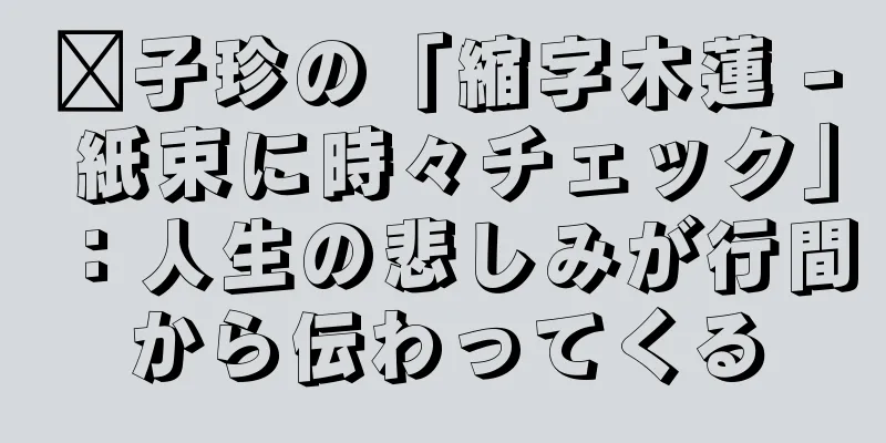 龔子珍の「縮字木蓮 - 紙束に時々チェック」：人生の悲しみが行間から伝わってくる