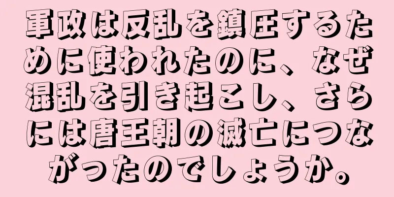 軍政は反乱を鎮圧するために使われたのに、なぜ混乱を引き起こし、さらには唐王朝の滅亡につながったのでしょうか。