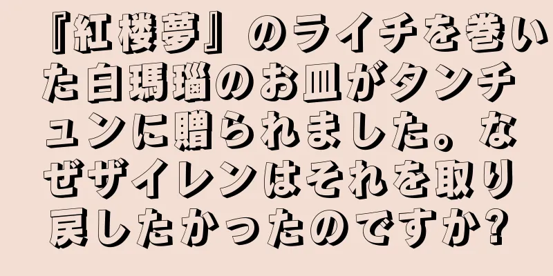 『紅楼夢』のライチを巻いた白瑪瑙のお皿がタンチュンに贈られました。なぜザイレンはそれを取り戻したかったのですか?