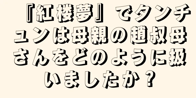 『紅楼夢』でタンチュンは母親の趙叔母さんをどのように扱いましたか？