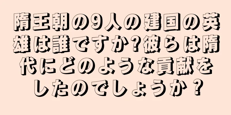 隋王朝の9人の建国の英雄は誰ですか?彼らは隋代にどのような貢献をしたのでしょうか？