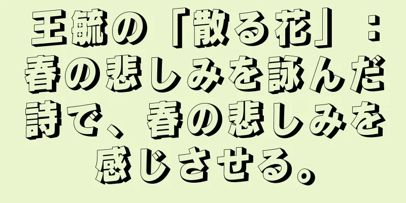 王毓の「散る花」：春の悲しみを詠んだ詩で、春の悲しみを感じさせる。