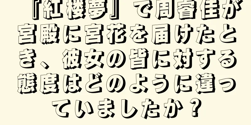 『紅楼夢』で周睿佳が宮殿に宮花を届けたとき、彼女の皆に対する態度はどのように違っていましたか？