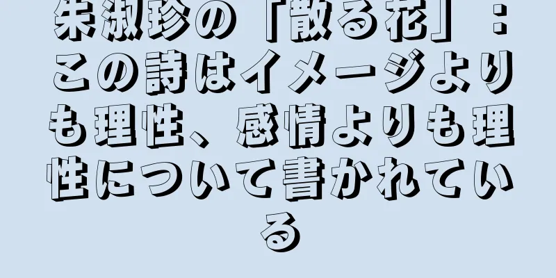 朱淑珍の「散る花」：この詩はイメージよりも理性、感情よりも理性について書かれている