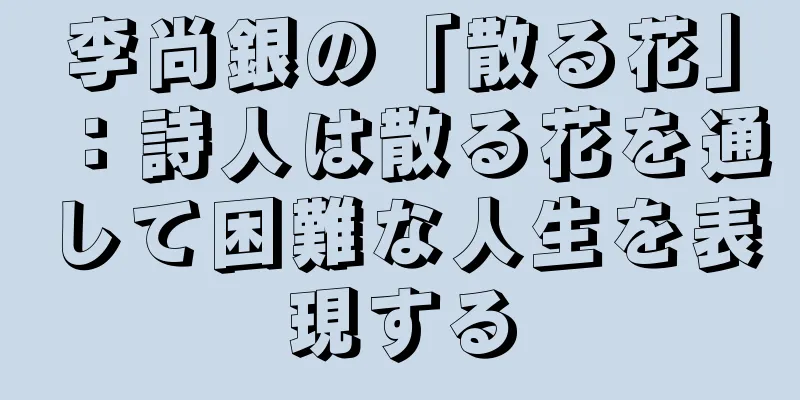 李尚銀の「散る花」：詩人は散る花を通して困難な人生を表現する