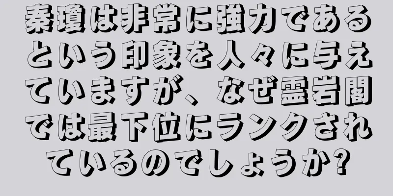 秦瓊は非常に強力であるという印象を人々に与えていますが、なぜ霊岩閣では最下位にランクされているのでしょうか?
