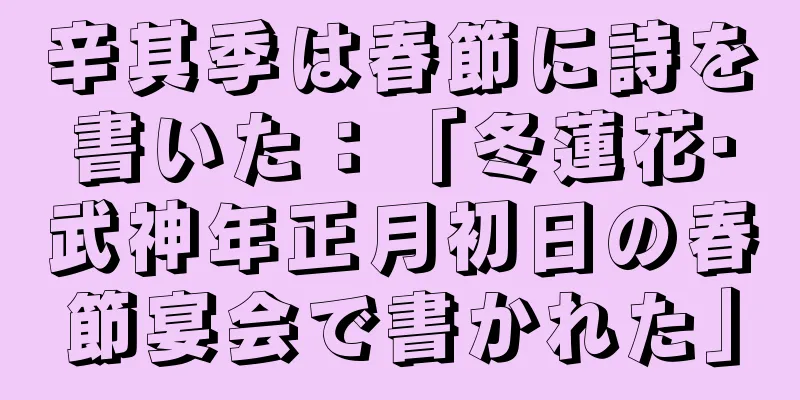 辛其季は春節に詩を書いた：「冬蓮花·武神年正月初日の春節宴会で書かれた」