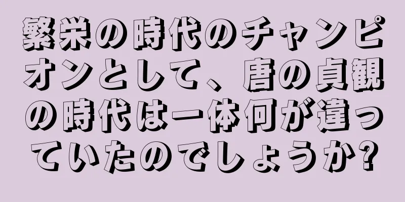 繁栄の時代のチャンピオンとして、唐の貞観の時代は一体何が違っていたのでしょうか?